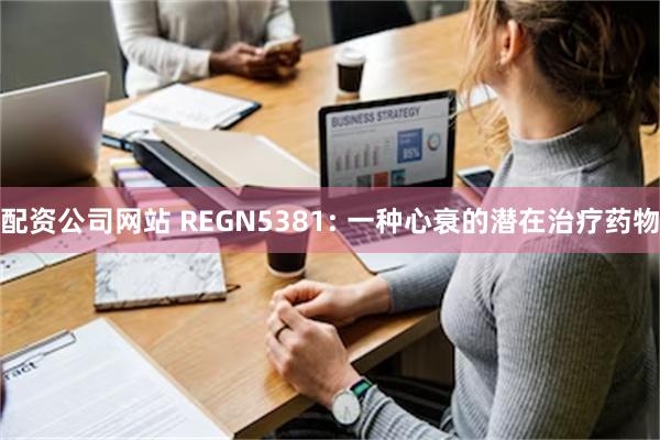 配资公司网站 REGN5381: 一种心衰的潜在治疗药物