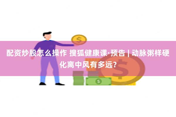 配资炒股怎么操作 搜狐健康课·预告 | 动脉粥样硬化离中风有多远？