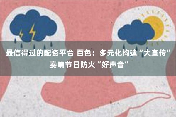 最信得过的配资平台 百色：多元化构建“大宣传” 奏响节日防火“好声音”