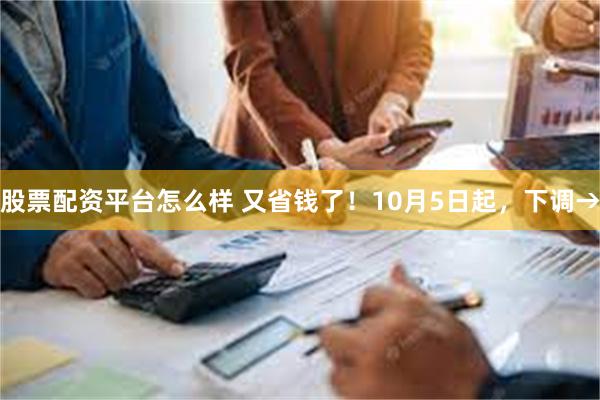 股票配资平台怎么样 又省钱了！10月5日起，下调→