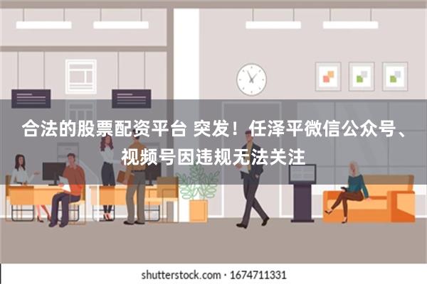 合法的股票配资平台 突发！任泽平微信公众号、视频号因违规无法关注