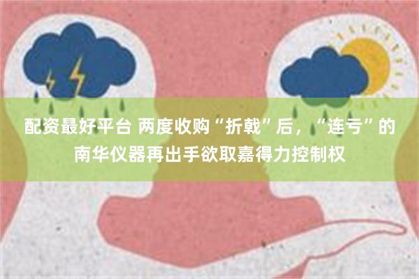 配资最好平台 两度收购“折戟”后，“连亏”的南华仪器再出手欲取嘉得力控制权