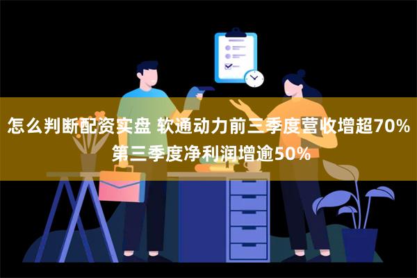 怎么判断配资实盘 软通动力前三季度营收增超70% 第三季度净利润增逾50%