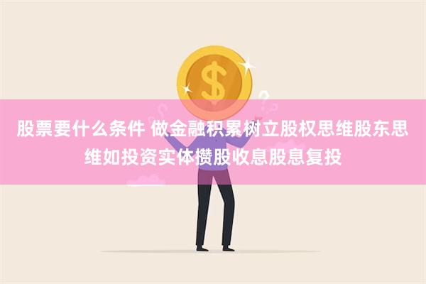 股票要什么条件 做金融积累树立股权思维股东思维如投资实体攒股收息股息复投