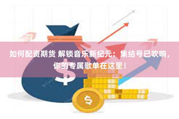 如何配资期货 解锁音乐新纪元：集结号已吹响，你的专属歌单在这里！