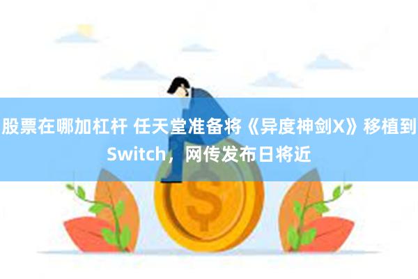 股票在哪加杠杆 任天堂准备将《异度神剑X》移植到Switch，网传发布日将近