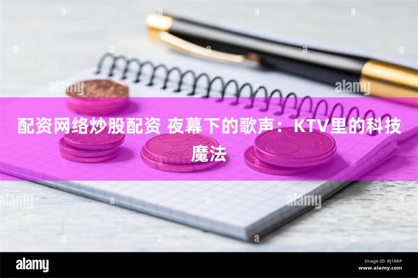 配资网络炒股配资 夜幕下的歌声：KTV里的科技魔法