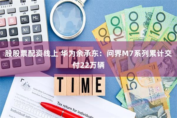 股股票配资线上 华为余承东：问界M7系列累计交付22万辆