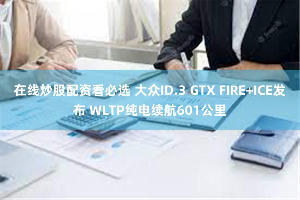 在线炒股配资看必选 大众ID.3 GTX FIRE+ICE发布 WLTP纯电续航601公里