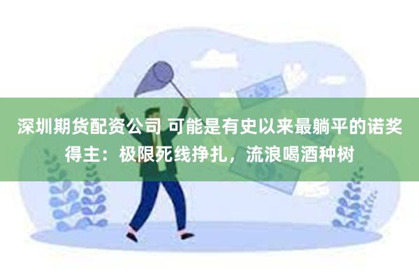 深圳期货配资公司 可能是有史以来最躺平的诺奖得主：极限死线挣扎，流浪喝酒种树