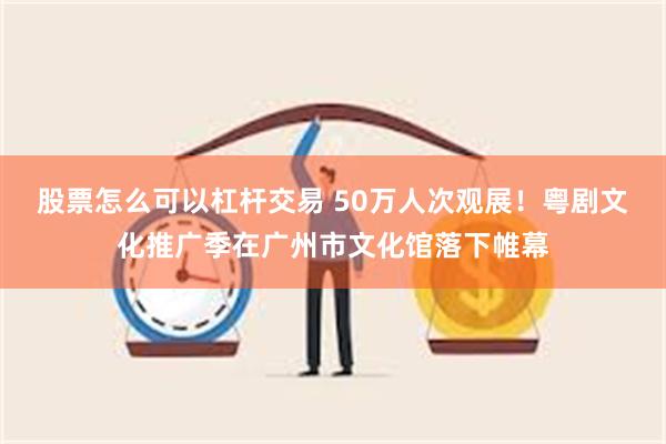 股票怎么可以杠杆交易 50万人次观展！粤剧文化推广季在广州市文化馆落下帷幕