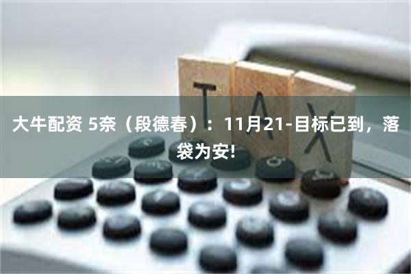 大牛配资 5奈（段德春）：11月21-目标已到，落袋为安!