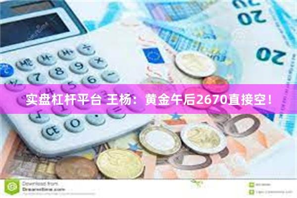 实盘杠杆平台 王杨：黄金午后2670直接空！