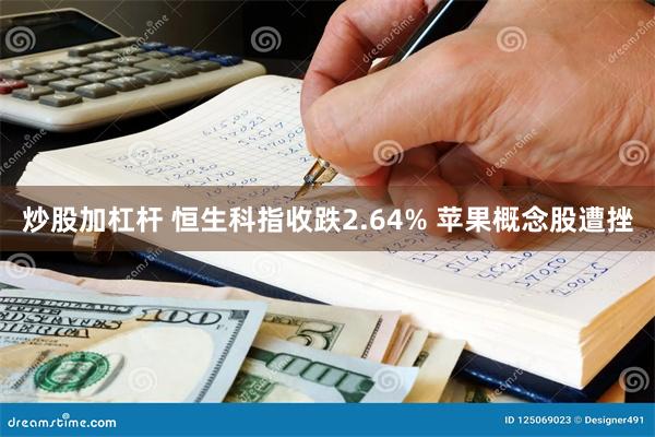 炒股加杠杆 恒生科指收跌2.64% 苹果概念股遭挫