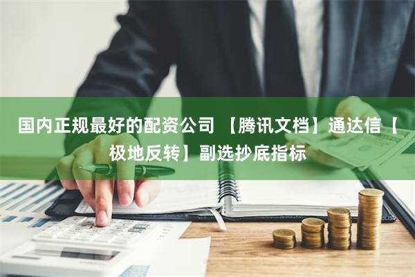 国内正规最好的配资公司 【腾讯文档】通达信【极地反转】副选抄底指标