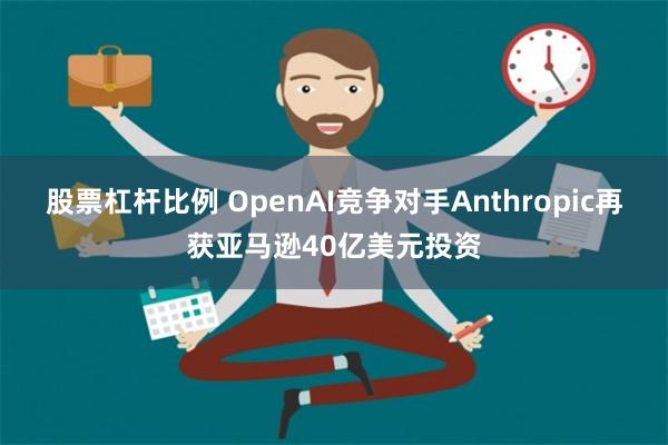 股票杠杆比例 OpenAI竞争对手Anthropic再获亚马逊40亿美元投资