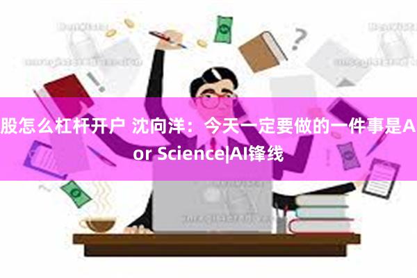 炒股怎么杠杆开户 沈向洋：今天一定要做的一件事是AI For Science|AI锋线