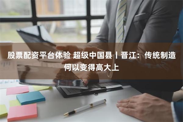 股票配资平台体验 超级中国县丨晋江：传统制造何以变得高大上