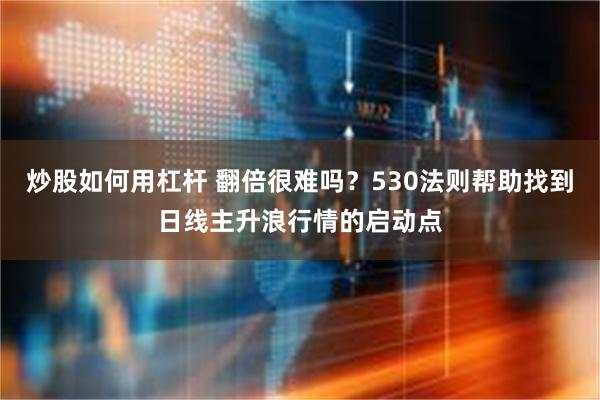 炒股如何用杠杆 翻倍很难吗？530法则帮助找到日线主升浪行情的启动点