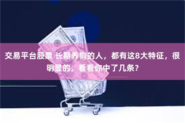 交易平台股票 长期养狗的人，都有这8大特征，很明显的，看看你中了几条？