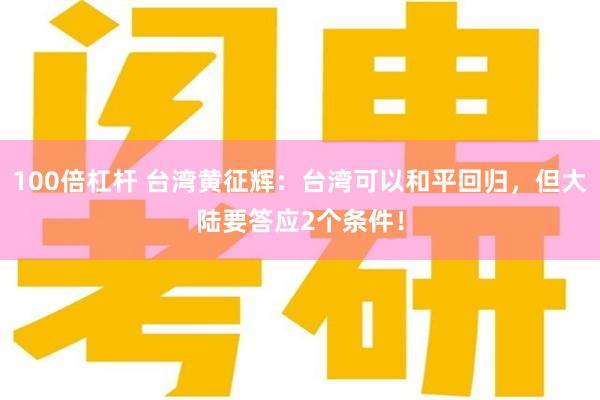 100倍杠杆 台湾黄征辉：台湾可以和平回归，但大陆要答应2个条件！