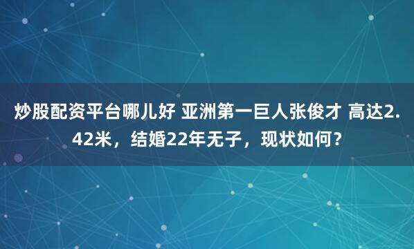 炒股配资平台哪儿好 亚洲第一巨人张俊才 高达2.42米，结婚22年无子，现状如何？