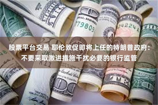 股票平台交易 耶伦敦促即将上任的特朗普政府：不要采取激进措施干扰必要的银行监管