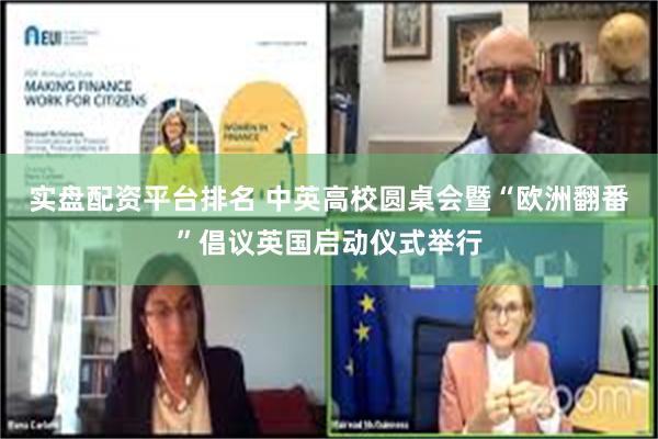 实盘配资平台排名 中英高校圆桌会暨“欧洲翻番”倡议英国启动仪式举行