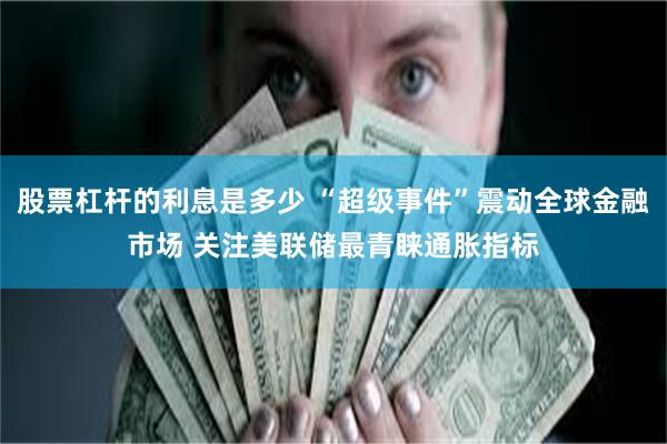 股票杠杆的利息是多少 “超级事件”震动全球金融市场 关注美联储最青睐通胀指标