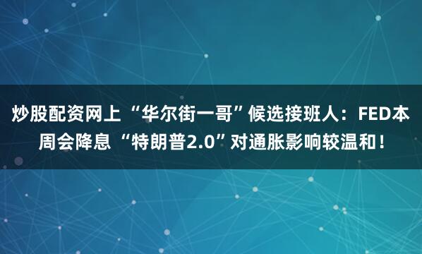 炒股配资网上 “华尔街一哥”候选接班人：FED本周会降息 “特朗普2.0”对通胀影响较温和！