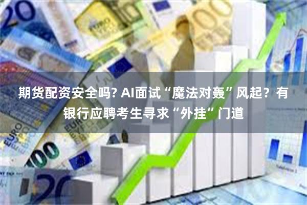 期货配资安全吗? AI面试“魔法对轰”风起？有银行应聘考生寻求“外挂”门道