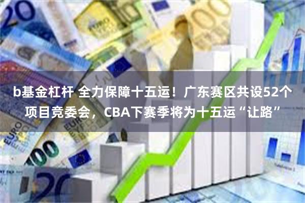   b基金杠杆 全力保障十五运！广东赛区共设52个项目竞委会，CBA下赛季将为十五运“让路”