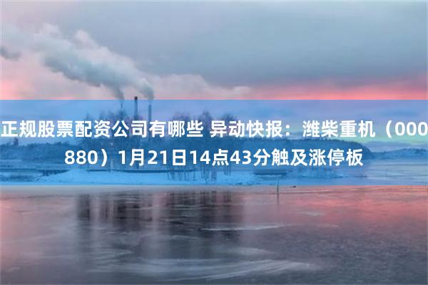 正规股票配资公司有哪些 异动快报：潍柴重机（000880）1月21日14点43分触及涨停板