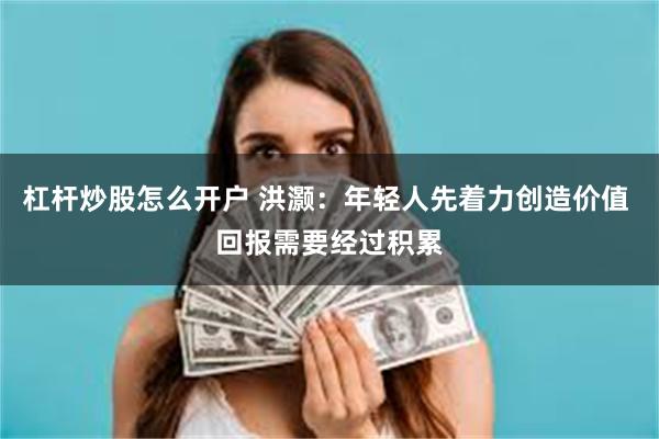 杠杆炒股怎么开户 洪灏：年轻人先着力创造价值 回报需要经过积累