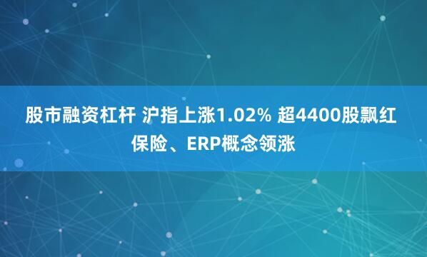 股市融资杠杆 沪指上涨1.02% 超4400股飘红 保险、ERP概念领涨