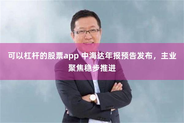 可以杠杆的股票app 中海达年报预告发布，主业聚焦稳步推进