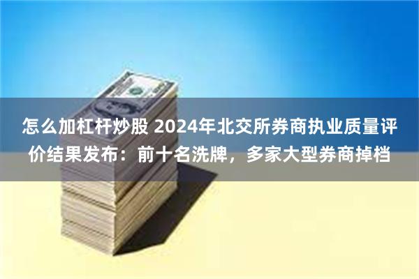 怎么加杠杆炒股 2024年北交所券商执业质量评价结果发布：前十名洗牌，多家大型券商掉档