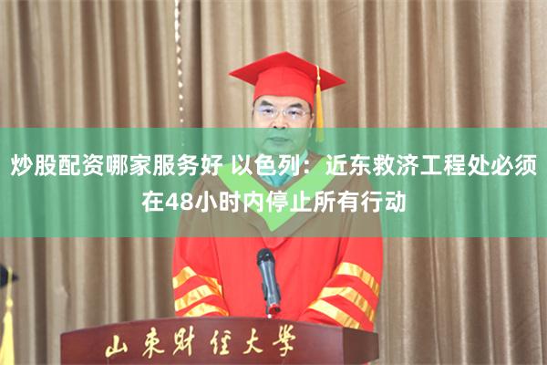 炒股配资哪家服务好 以色列：近东救济工程处必须在48小时内停止所有行动