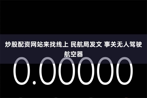 炒股配资网站来找线上 民航局发文 事关无人驾驶航空器