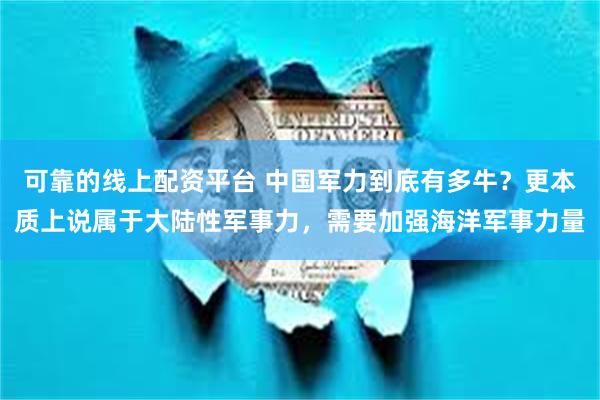   可靠的线上配资平台 中国军力到底有多牛？更本质上说属于大陆性军事力，需要加强海洋军事力量