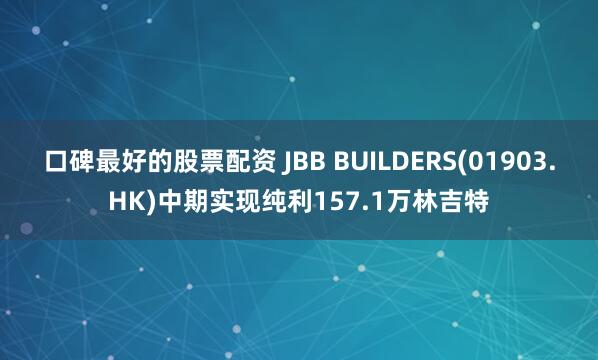 口碑最好的股票配资 JBB BUILDERS(01903.HK)中期实现纯利157.1万林吉特