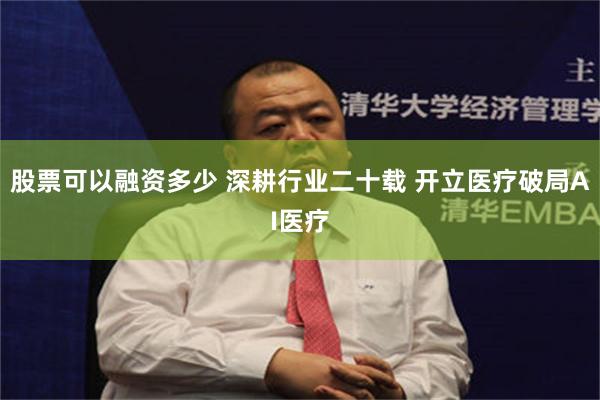   股票可以融资多少 深耕行业二十载 开立医疗破局AI医疗