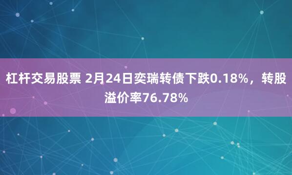 杠杆交易股票 2月24日奕瑞转债下跌0.18%，转股溢价率76.78%