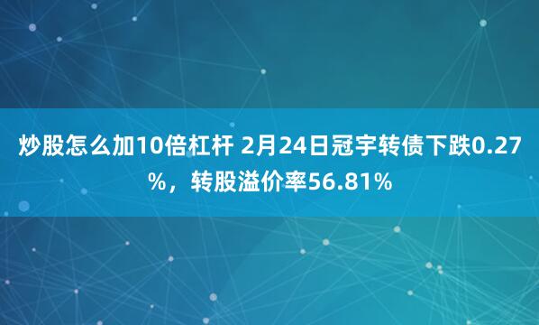 炒股怎么加10倍杠杆 2月24日冠宇转债下跌0.27%，转股溢价率56.81%