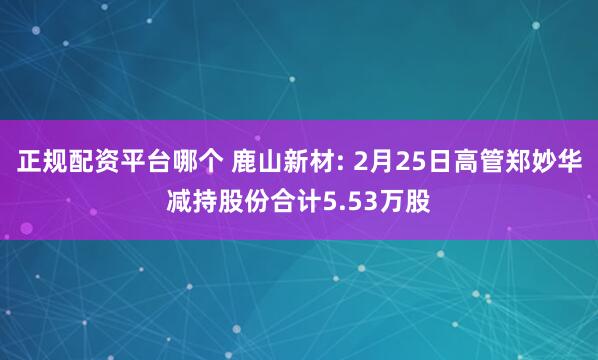 正规配资平台哪个 鹿山新材: 2月25日高管郑妙华减持股份合计5.53万股