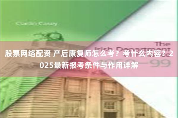 股票网络配资 产后康复师怎么考？考什么内容？2025最新报考条件与作用详解