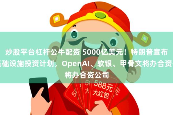 炒股平台杠杆公牛配资 5000亿美元！特朗普宣布AI基础设施投资计划，OpenAI、软银、甲骨文将办合资公司