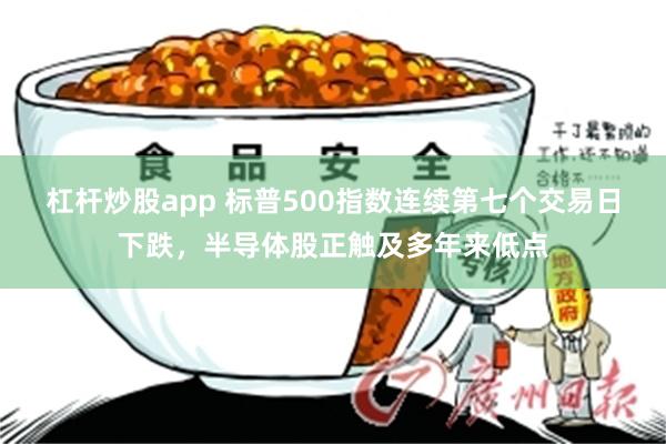 杠杆炒股app 标普500指数连续第七个交易日下跌，半导体股正触及多年来低点