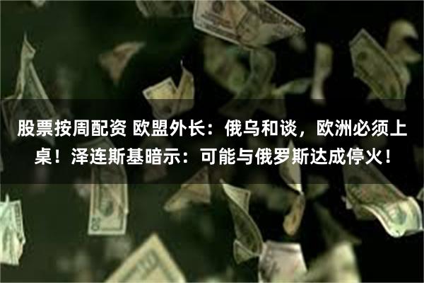 股票按周配资 欧盟外长：俄乌和谈，欧洲必须上桌！泽连斯基暗示：可能与俄罗斯达成停火！