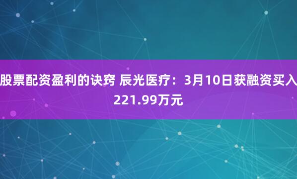 股票配资盈利的诀窍 辰光医疗：3月10日获融资买入221.99万元